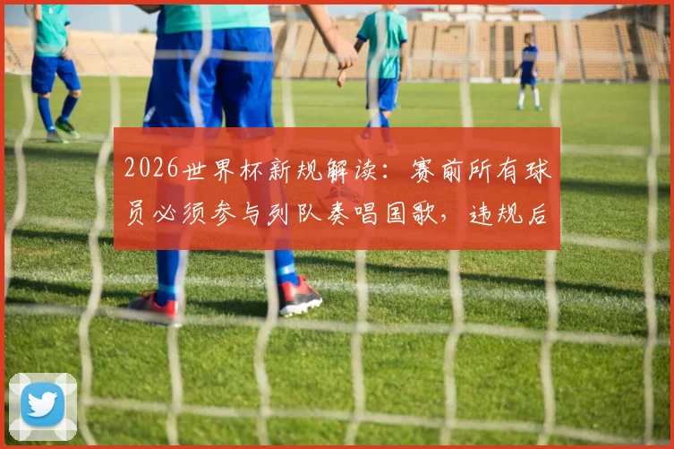 2026世界杯新规解读:赛前所有球员必须参与列队奏唱国歌,违规后果与球迷观赛礼仪全知道