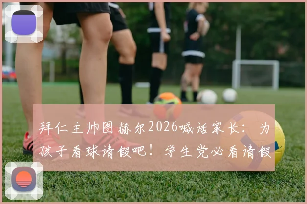 拜仁主帅图赫尔2026喊话家长：为孩子看球请假吧！学生党必看请假攻略与家长沟通指南