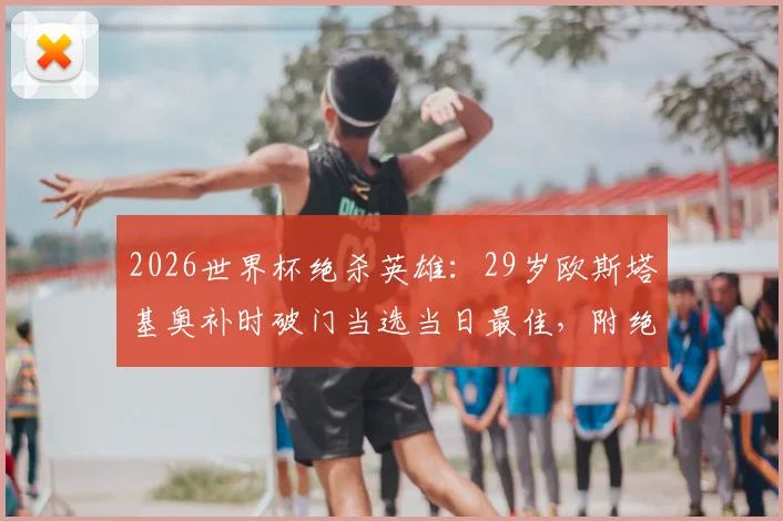 2026世界杯绝杀英雄:29岁欧斯塔基奥补时破门当选当日最佳,附绝杀球回放与历史盘点