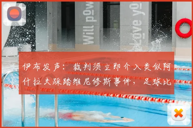 伊布发声：裁判须立即介入类似阿什拉夫踩踏维尼修斯事件，足球比赛判罚尺度统一问题探讨