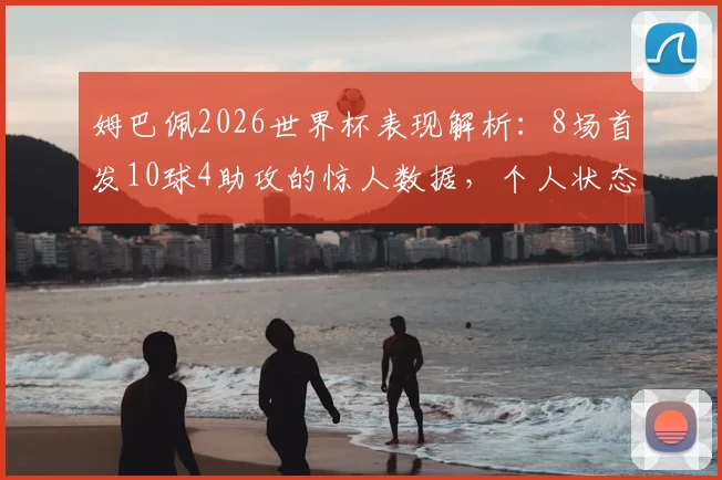 姆巴佩2026世界杯表现解析:8场首发10球4助攻的惊人数据,个人状态与球队表现全面回顾