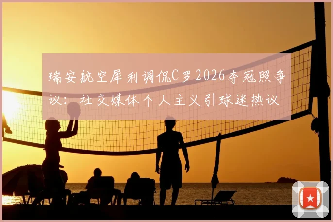 瑞安航空犀利调侃C罗2026夺冠照争议：社交媒体个人主义引球迷热议，队友功劳引深思