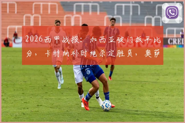 2026西甲战报:加西亚破门扳平比分,卡特纳补时绝杀定胜负,奥萨苏纳主场2-1力克塞维利亚,比赛录像与进球集锦