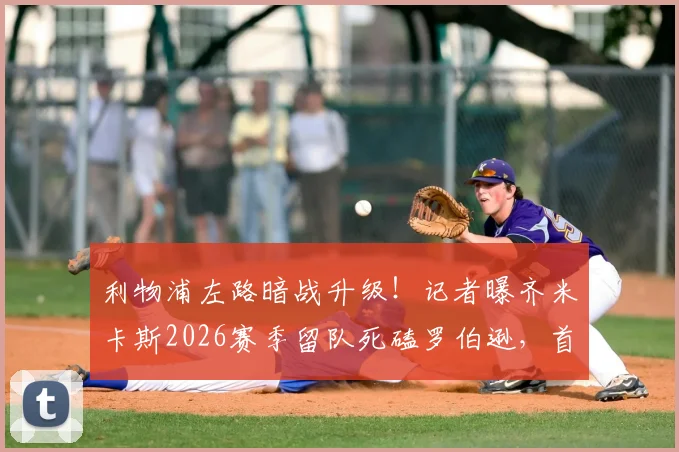 利物浦左路暗战升级!记者曝齐米卡斯2026赛季留队死磕罗伯逊,首发之争谁更胜一筹?