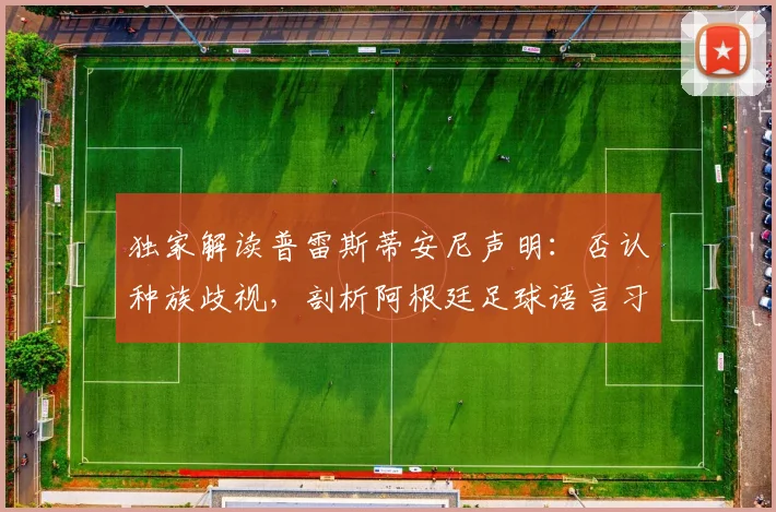 独家解读普雷斯蒂安尼声明:否认种族歧视,剖析阿根廷足球语言习惯