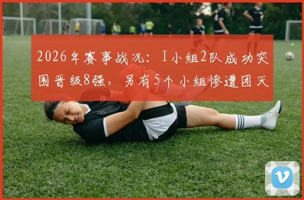 2026年赛事战况:I小组2队成功突围晋级8强,另有5个小组惨遭团灭出局