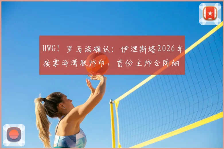 HWG！罗马诺确认：伊涅斯塔2026年接掌海湾联帅印，首份主帅合同细节与执教前景深度解读