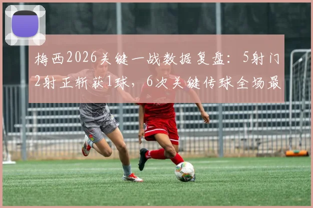 梅西2026关键一战数据复盘:5射门2射正斩获1球,6次关键传球全场最高说明了什么?