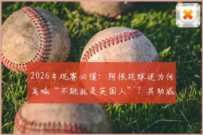 2026年观赛必懂：阿根廷球迷为何高喊“不跳就是英国人”？其助威文化源头深度探寻