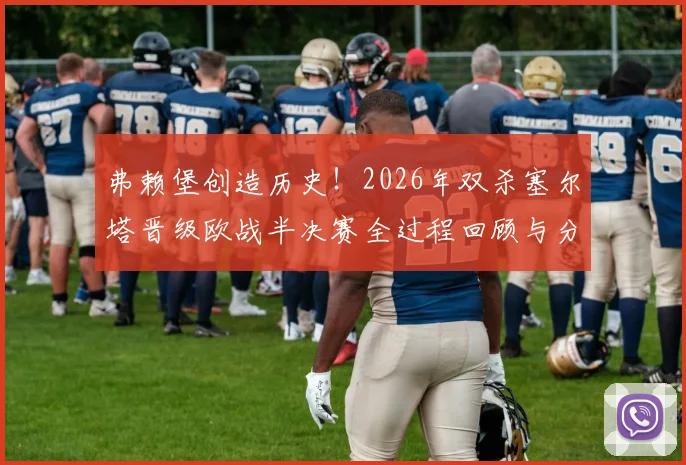 弗赖堡创造历史!2026年双杀塞尔塔晋级欧战半决赛全过程回顾与分析