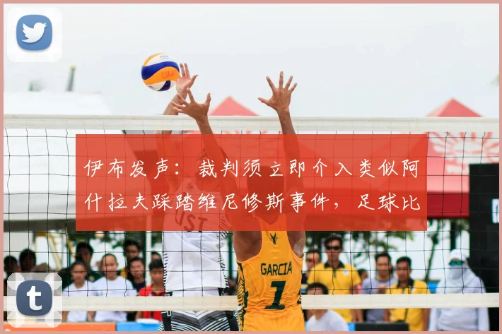 伊布发声：裁判须立即介入类似阿什拉夫踩踏维尼修斯事件，足球比赛判罚尺度统一问题探讨