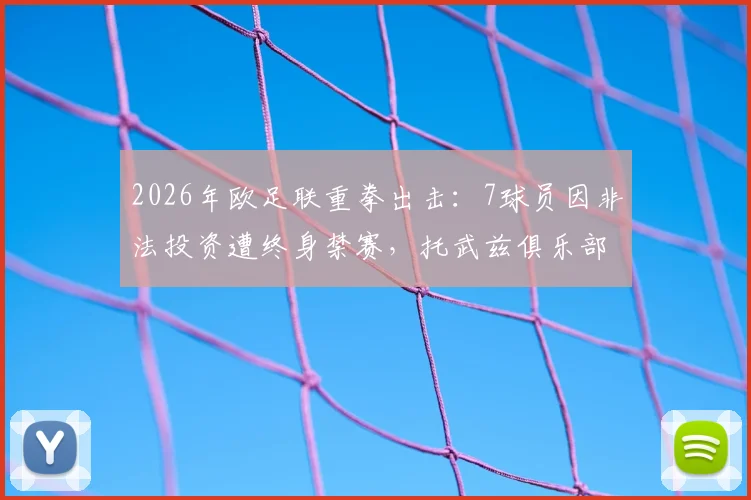 2026年欧足联重拳出击:7球员因非法投资遭终身禁赛,托武兹俱乐部欧战资格被剥夺,完整事件解析