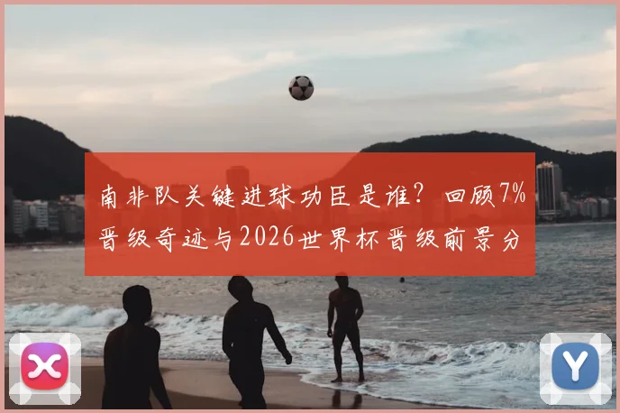南非队关键进球功臣是谁？回顾7%晋级奇迹与2026世界杯晋级前景分析