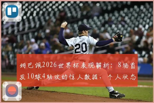 姆巴佩2026世界杯表现解析:8场首发10球4助攻的惊人数据,个人状态与球队表现全面回顾