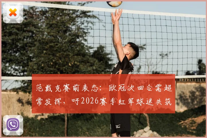 范戴克赛前表态:欧冠次回合需超常发挥,吁2026赛季红军球迷共筑安菲尔德堡垒