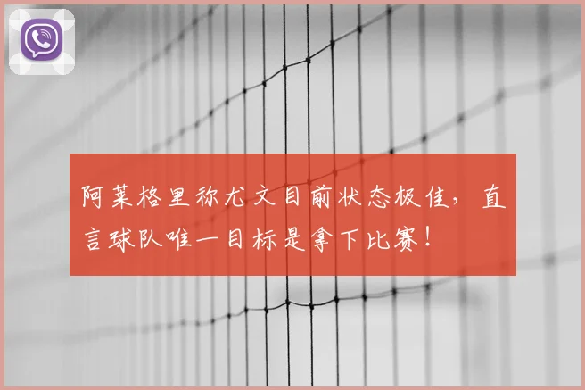 阿莱格里称尤文目前状态极佳，直言球队唯一目标是拿下比赛！
