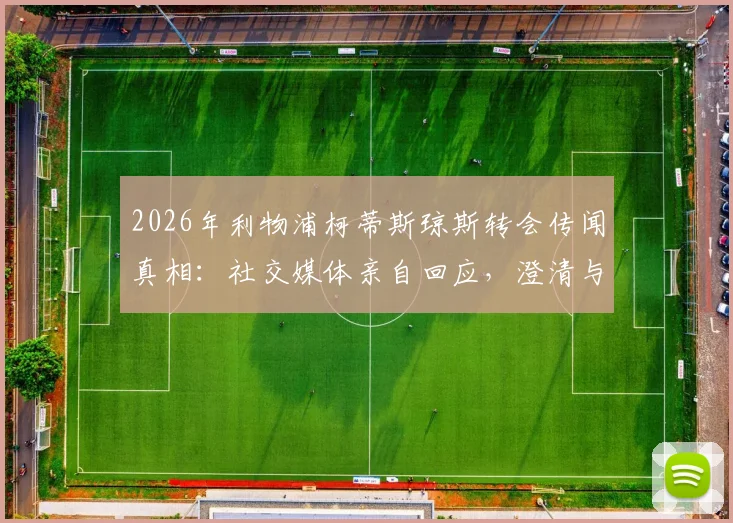 2026年利物浦柯蒂斯琼斯转会传闻真相:社交媒体亲自回应,澄清与诺丁汉森林协议,详解其未来与合同情况