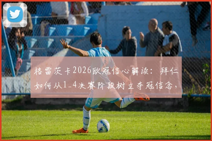 格雷茨卡2026欧冠信心解读:拜仁如何从1_4决赛阶段树立夺冠信念,中场核心详谈球队心路历程