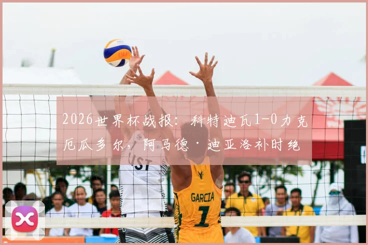 2026世界杯战报：科特迪瓦1-0力克厄瓜多尔，阿马德·迪亚洛补时绝杀关键分析