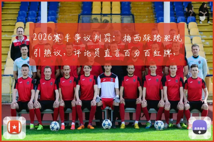 2026赛季争议判罚:梅西踩踏犯规引热议,评论员直言百分百红牌,巨星是否真享特殊待遇?