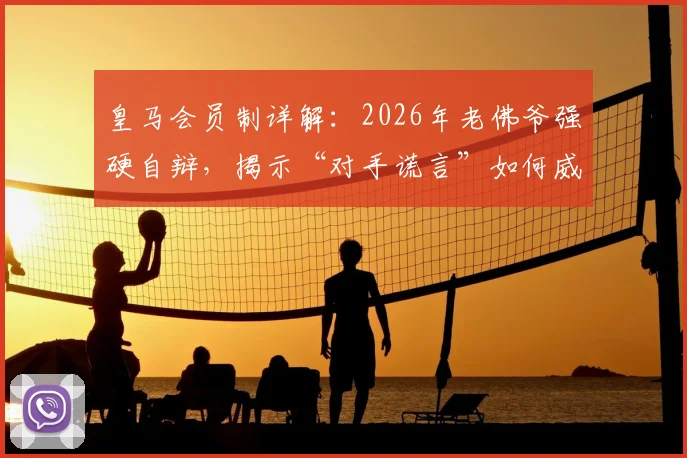 皇马会员制详解：2026年老佛爷强硬自辩，揭示“对手谎言”如何威胁皇马根基与欧洲足球生态