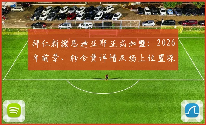 拜仁新援恩迪亚耶正式加盟:2026年前景、转会费详情及场上位置深度解析,附德天空权威报道确认