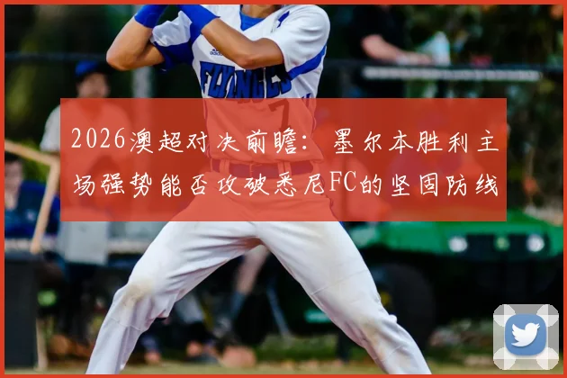 2026澳超对决前瞻:墨尔本胜利主场强势能否攻破悉尼FC的坚固防线?两队历史交锋全解析