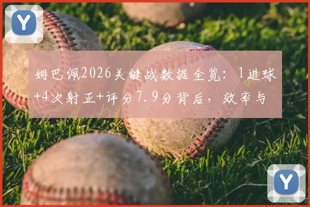 姆巴佩2026关键战数据全览：1进球+4次射正+评分7.9分背后，效率与影响力的深度解读
