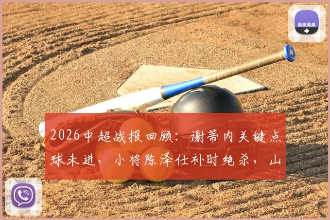 2026中超战报回顾:谢蒂内关键点球未进,小将陈泽仕补时绝杀,山东泰山2-1艰难逆转天津津门虎