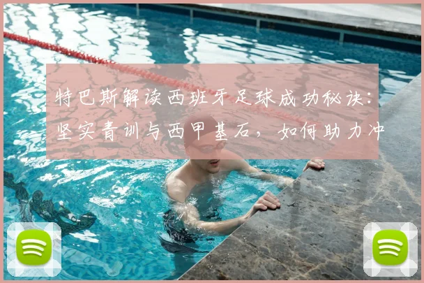 特巴斯解读西班牙足球成功秘诀：坚实青训与西甲基石，如何助力冲击2026世界杯第二星