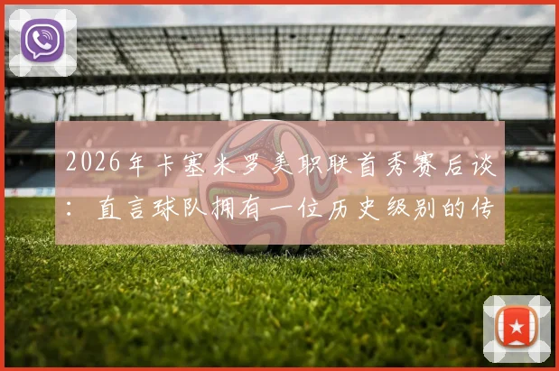 2026年卡塞米罗美职联首秀赛后谈:直言球队拥有一位历史级别的传奇球员