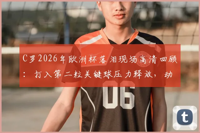 C罗2026年欧洲杯落泪现场高清回顾：打入第二粒关键球压力释放，动情痛哭原因深度分析