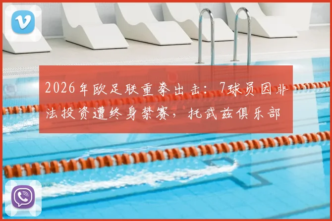 2026年欧足联重拳出击:7球员因非法投资遭终身禁赛,托武兹俱乐部欧战资格被剥夺,完整事件解析