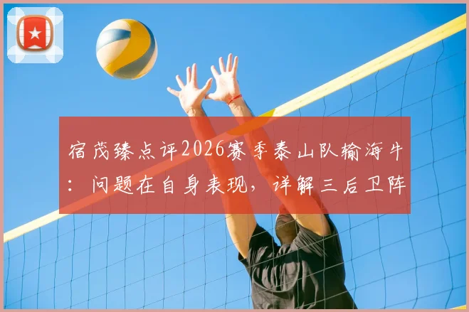 宿茂臻点评2026赛季泰山队输海牛：问题在自身表现，详解三后卫阵型合理性