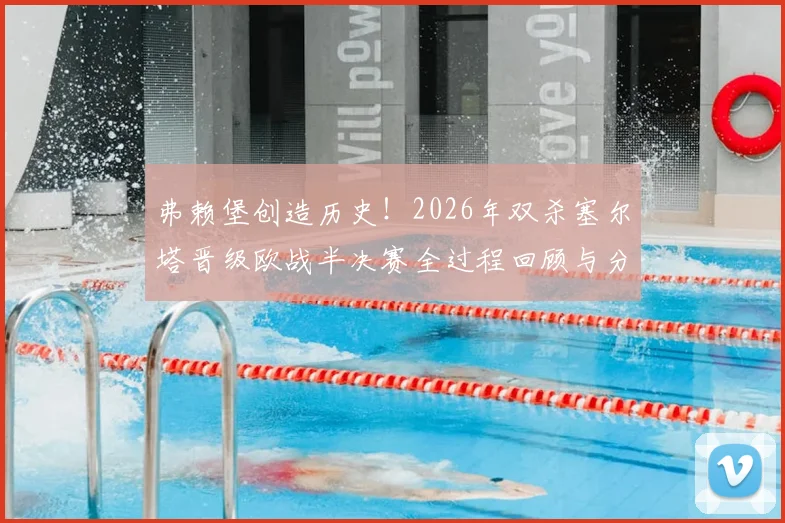 弗赖堡创造历史!2026年双杀塞尔塔晋级欧战半决赛全过程回顾与分析