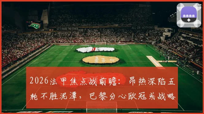 2026法甲焦点战前瞻：昂热深陷五轮不胜泥潭，巴黎分心欧冠或战略调整，首发阵容与赛果预测全解析
