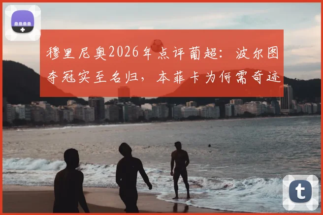 穆里尼奥2026年点评葡超:波尔图夺冠实至名归,本菲卡为何需奇迹争亚?深度解析两队赛季表现