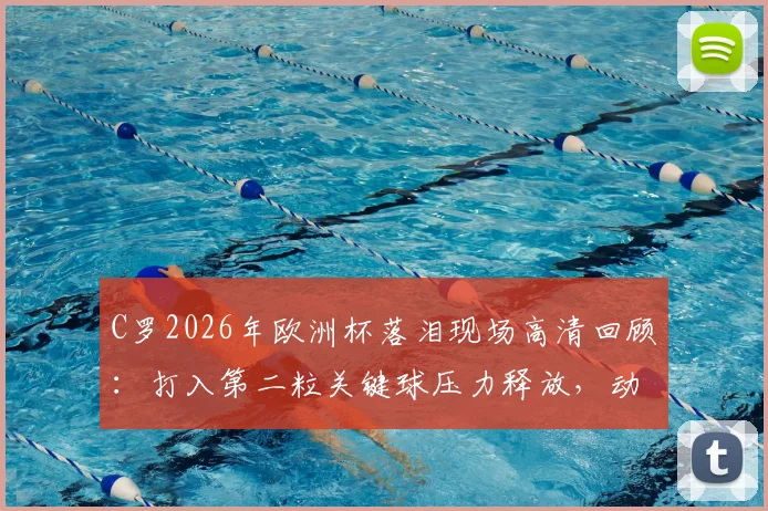 C罗2026年欧洲杯落泪现场高清回顾:打入第二粒关键球压力释放,动情痛哭原因深度分析