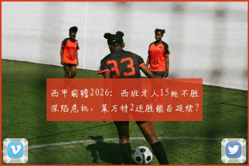 西甲前瞻2026：西班牙人15轮不胜深陷危机，莱万特2连胜能否延续？状态对比全解析