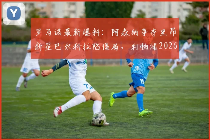 罗马诺最新爆料:阿森纳争夺里昂新星巴尔科拉陷僵局,利物浦2026年夏窗仍虎视眈眈,转会费与个人条款成关键