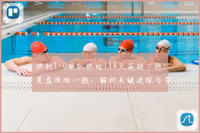 热刺1-0狼队终结118天英超不胜：复盘艰难一胜，解析关键进球与争四前景展望