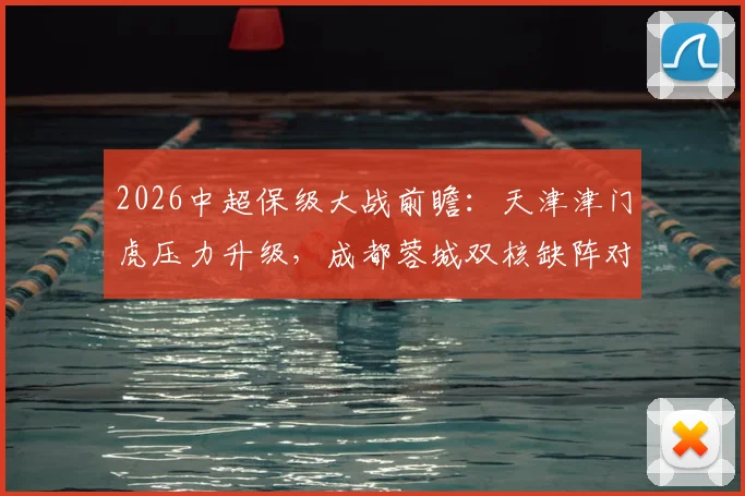 2026中超保级大战前瞻：天津津门虎压力升级，成都蓉城双核缺阵对阵解析