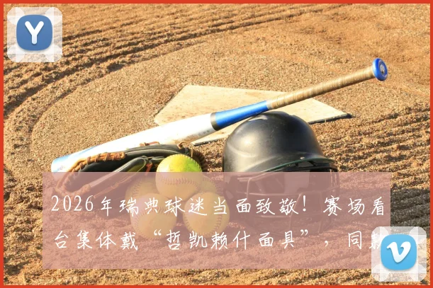 2026年瑞典球迷当面致敬！赛场看台集体戴“哲凯赖什面具”，同款庆祝动作风靡欧洲