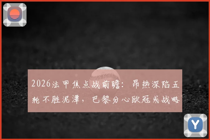 2026法甲焦点战前瞻:昂热深陷五轮不胜泥潭,巴黎分心欧冠或战略调整,首发阵容与赛果预测全解析