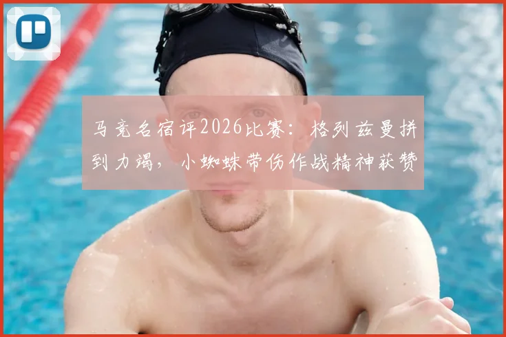 马竞名宿评2026比赛:格列兹曼拼到力竭,小蜘蛛带伤作战精神获赞,解析球员坚韧品质