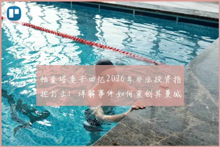 帕奎塔妻子回忆2026年非法投资指控打击:详解事件如何重创其曼城梦想与转会前景