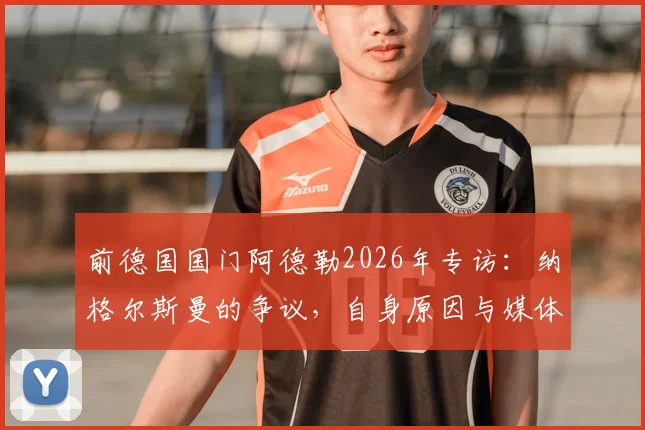 前德国国门阿德勒2026年专访:纳格尔斯曼的争议,自身原因与媒体放大各占一半,德国足球现状深度探讨
