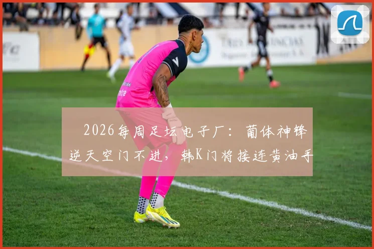 ⚙2026每周足坛电子厂:葡体神锋逆天空门不进,韩K门将接连黄油手送礼失误集锦盘点