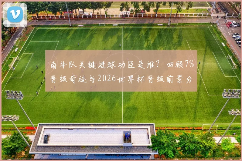 南非队关键进球功臣是谁?回顾7%晋级奇迹与2026世界杯晋级前景分析