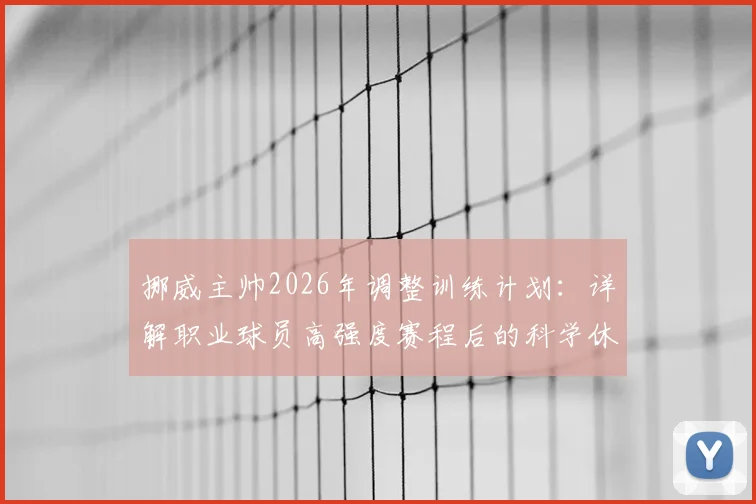 挪威主帅2026年调整训练计划:详解职业球员高强度赛程后的科学休息方案与恢复策略